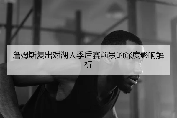 詹姆斯复出对湖人季后赛前景的深度影响解析